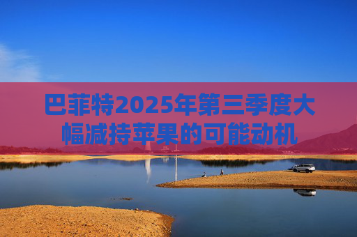 巴菲特2025年第三季度大幅减持苹果的可能动机