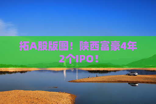 拓A股版图！陕西富豪4年2个IPO！