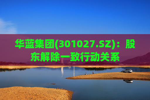 华蓝集团(301027.SZ)：股东解除一致行动关系  第1张