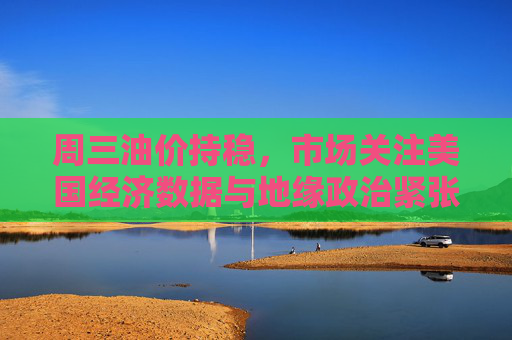 周三油价持稳，市场关注美国经济数据与地缘政治紧张局势