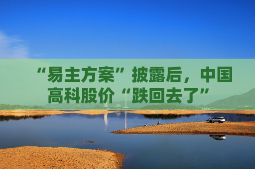 “易主方案”披露后，中国高科股价“跌回去了”