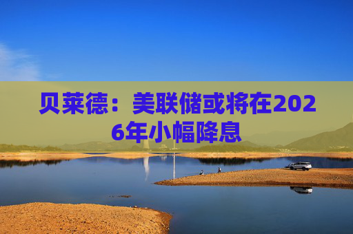 贝莱德：美联储或将在2026年小幅降息