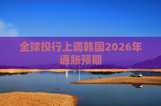 全球投行上调韩国2026年通胀预期