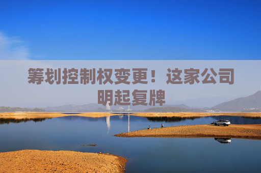 筹划控制权变更！这家公司明起复牌