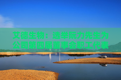 艾德生物:选举阮力先生为公司第四届董事会职工代表董事