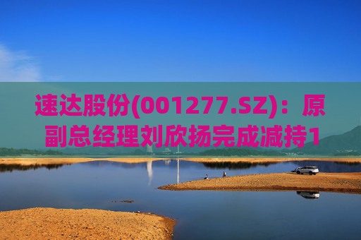 速达股份(001277.SZ)：原副总经理刘欣扬完成减持12.92万股公司股份  第1张