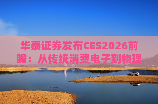 华泰证券发布CES2026前瞻：从传统消费电子到物理AI的跃迁