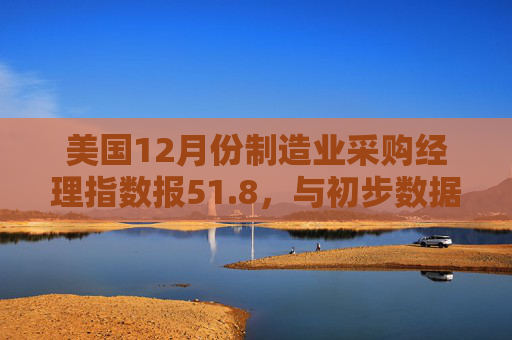 美国12月份制造业采购经理指数报51.8，与初步数据一致