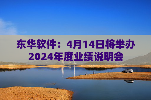 东华软件：4月14日将举办2024年度业绩说明会