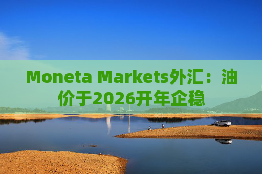 Moneta Markets外汇：油价于2026开年企稳