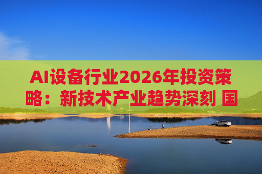 AI设备行业2026年投资策略：新技术产业趋势深刻 国产化与出海共舞