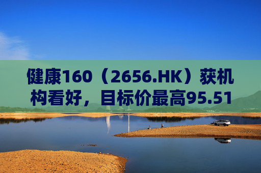 健康160（2656.HK）获机构看好，目标价最高95.51港元