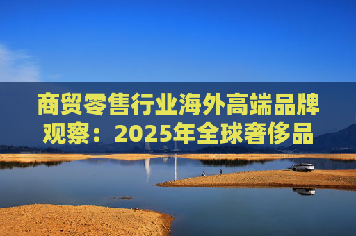 商贸零售行业海外高端品牌观察：2025年全球奢侈品市场增速放缓 Q3复苏反转迹象显现