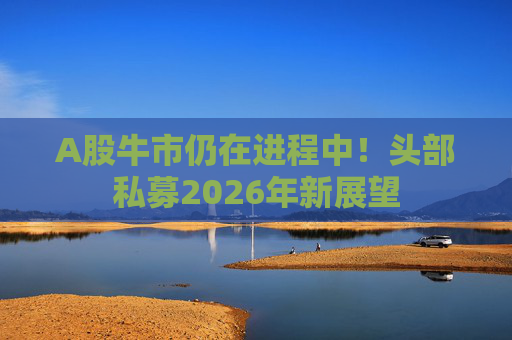 A股牛市仍在进程中！头部私募2026年新展望