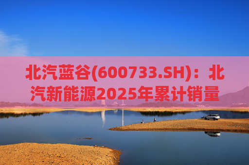 北汽蓝谷(600733.SH)：北汽新能源2025年累计销量同比增长84.06%