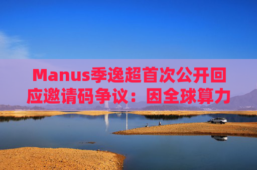 Manus季逸超首次公开回应邀请码争议：因全球算力短缺，“Claude说千万别放开，会挂”