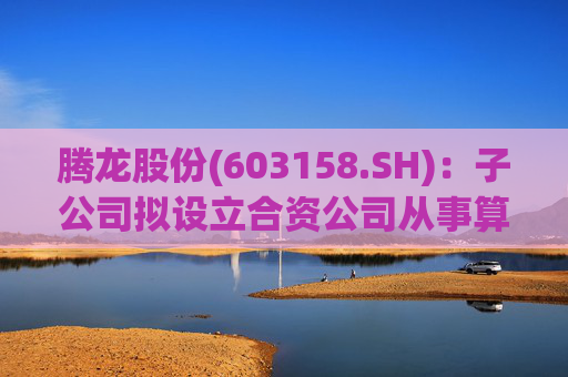 腾龙股份(603158.SH)：子公司拟设立合资公司从事算力中心液冷管路