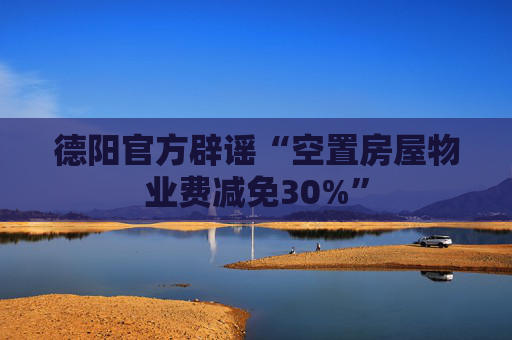 德阳官方辟谣“空置房屋物业费减免30%”