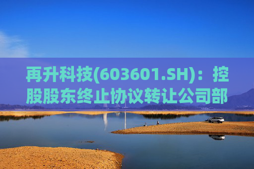 再升科技(603601.SH)：控股股东终止协议转让公司部分股份