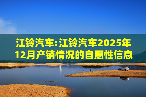 江铃汽车:江铃汽车2025年12月产销情况的自愿性信息披露公告