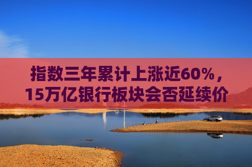 指数三年累计上涨近60%，15万亿银行板块会否延续价值重估行情？