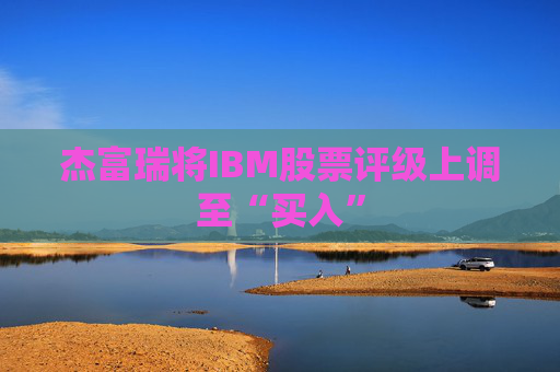 杰富瑞将IBM股票评级上调至“买入”