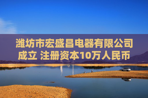 潍坊市宏盛昌电器有限公司成立 注册资本10万人民币