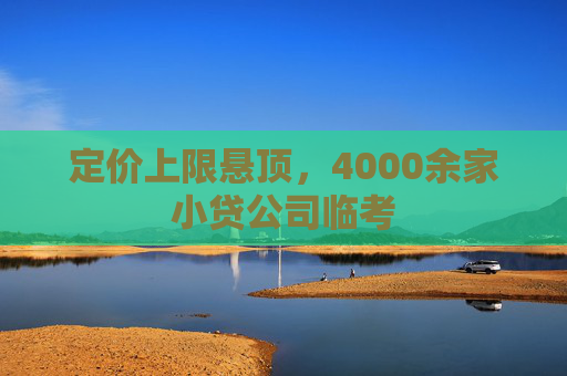 定价上限悬顶，4000余家小贷公司临考