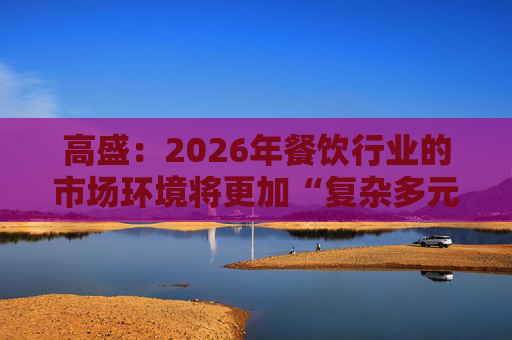 高盛：2026年餐饮行业的市场环境将更加“复杂多元”