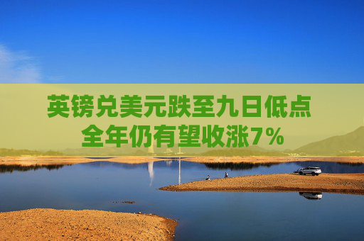 英镑兑美元跌至九日低点 全年仍有望收涨7%