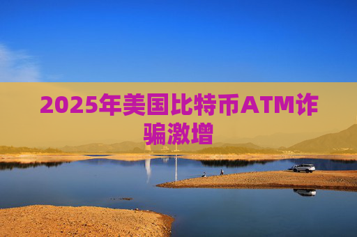 2025年美国比特币ATM诈骗激增