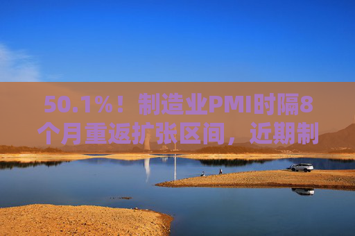 50.1%！制造业PMI时隔8个月重返扩张区间，近期制造业方面有哪些积极因素？