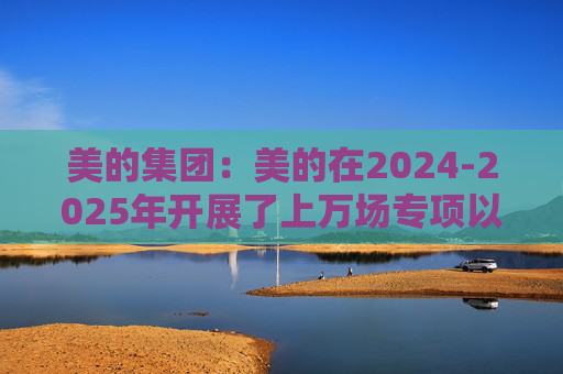美的集团：美的在2024-2025年开展了上万场专项以旧换新活动