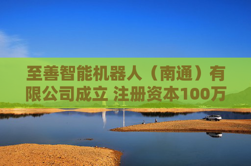 至善智能机器人（南通）有限公司成立 注册资本100万人民币
