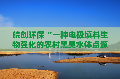 皖创环保“一种电极填料生物强化的农村黑臭水体点源污水处理工艺”专利获授权