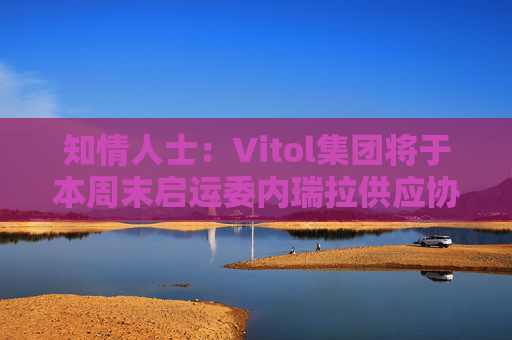 知情人士：Vitol集团将于本周末启运委内瑞拉供应协议框架下首批稀释剂货物  第1张