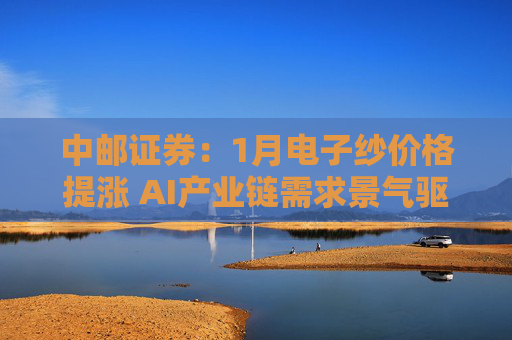 中邮证券：1月电子纱价格提涨 AI产业链需求景气驱动下仍存涨价预期
