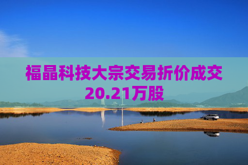 福晶科技大宗交易折价成交20.21万股
