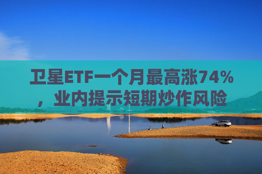 卫星ETF一个月最高涨74%，业内提示短期炒作风险