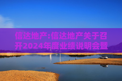 信达地产:信达地产关于召开2024年度业绩说明会暨现金分红说明会的公告