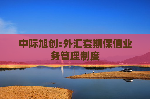 中际旭创:外汇套期保值业务管理制度