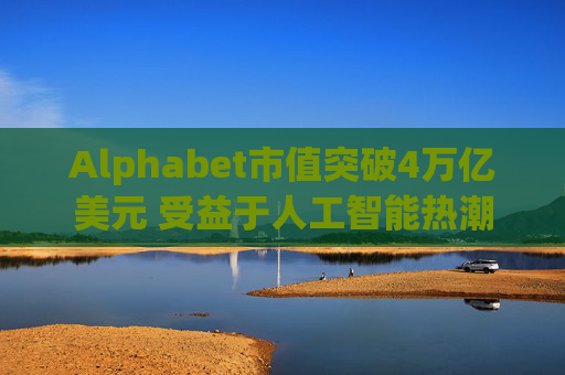 Alphabet市值突破4万亿美元 受益于人工智能热潮
