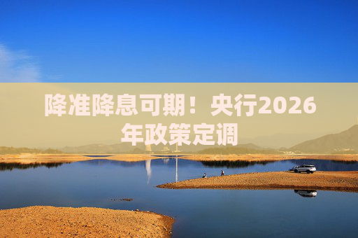 降准降息可期！央行2026年政策定调