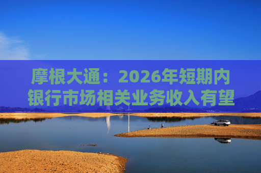 摩根大通：2026年短期内银行市场相关业务收入有望保持强劲势头