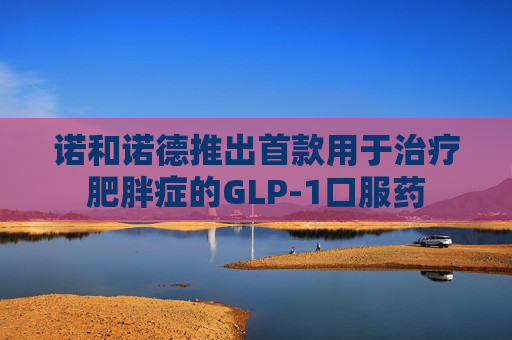诺和诺德推出首款用于治疗肥胖症的GLP-1口服药
