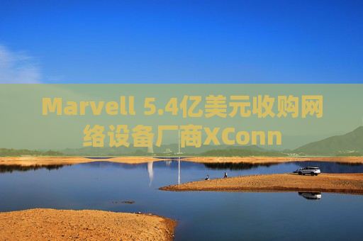 Marvell 5.4亿美元收购网络设备厂商XConn
