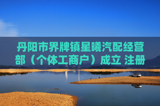丹阳市界牌镇星曦汽配经营部（个体工商户）成立 注册资本5万人民币