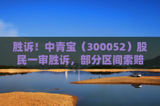 胜诉！中青宝（300052）股民一审胜诉，部分区间索赔将到期