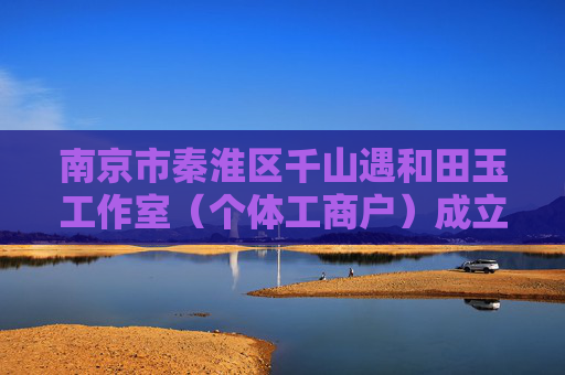 南京市秦淮区千山遇和田玉工作室（个体工商户）成立 注册资本1万人民币
