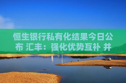 恒生银行私有化结果今日公布 汇丰：强化优势互补 并非抹去两行差异